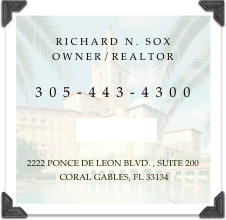 
Richard N. Sox
Owner/Realtor

305-443-4300

EMAIL ME

2222 Ponce De LEon BLVD. , Suite 200
 coral gables, fl 33134